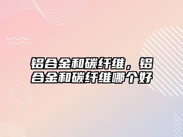 鋁合金和碳纖維，鋁合金和碳纖維哪個(gè)好