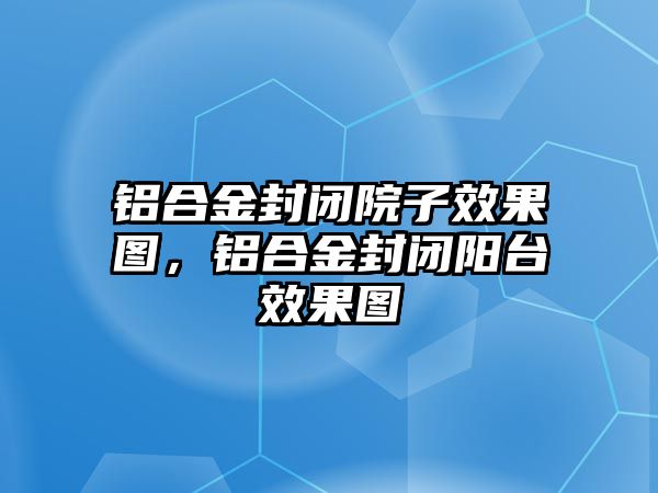 鋁合金封閉院子效果圖，鋁合金封閉陽臺效果圖