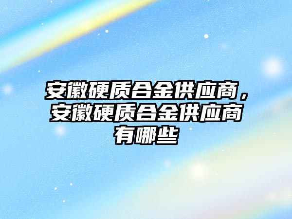 安徽硬質(zhì)合金供應商，安徽硬質(zhì)合金供應商有哪些