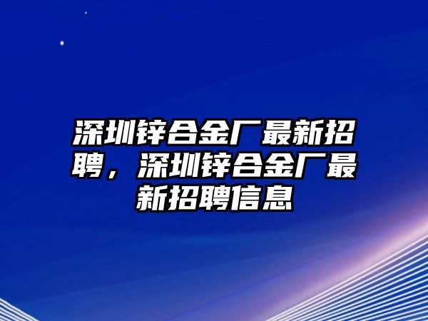 深圳鋅合金廠最新招聘，深圳鋅合金廠最新招聘信息