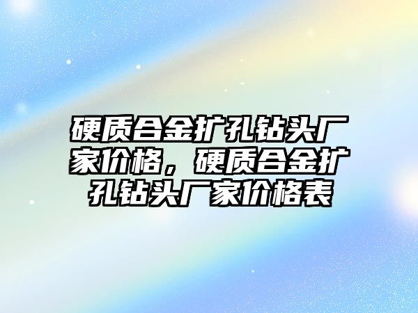 硬質合金擴孔鉆頭廠家價格，硬質合金擴孔鉆頭廠家價格表