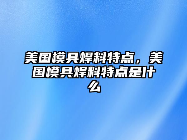 美國模具焊料特點，美國模具焊料特點是什么