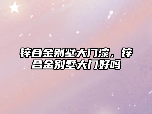 鋅合金別墅大門漆，鋅合金別墅大門好嗎