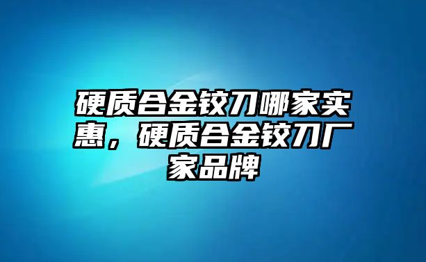 硬質(zhì)合金鉸刀哪家實(shí)惠，硬質(zhì)合金鉸刀廠家品牌