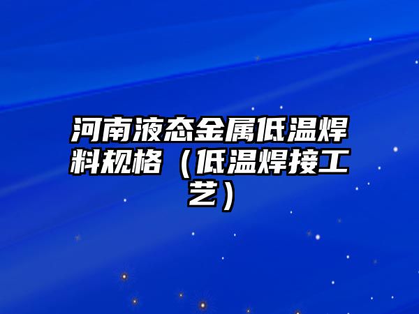 河南液態(tài)金屬低溫焊料規(guī)格（低溫焊接工藝）