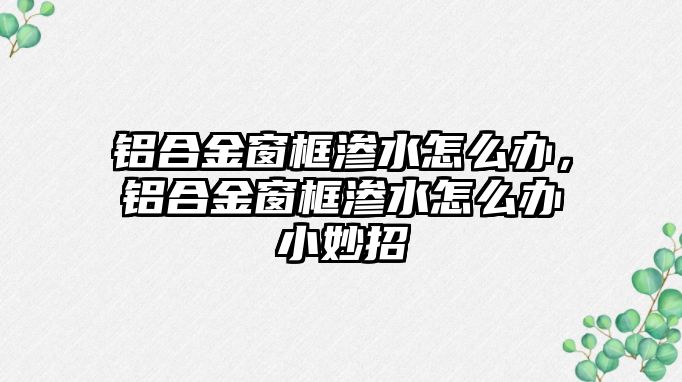 鋁合金窗框滲水怎么辦，鋁合金窗框滲水怎么辦小妙招