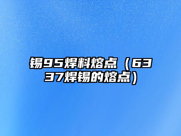 錫95焊料熔點（6337焊錫的熔點）