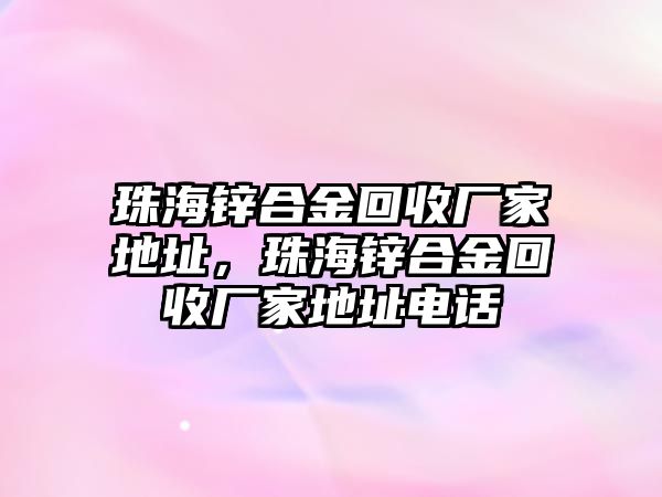 珠海鋅合金回收廠家地址，珠海鋅合金回收廠家地址電話