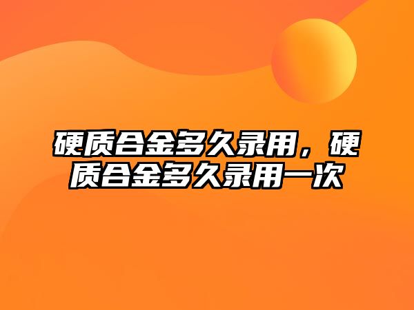 硬質(zhì)合金多久錄用，硬質(zhì)合金多久錄用一次