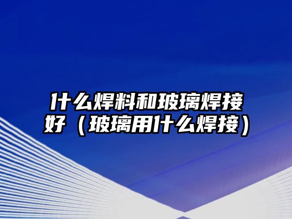 什么焊料和玻璃焊接好（玻璃用什么焊接）