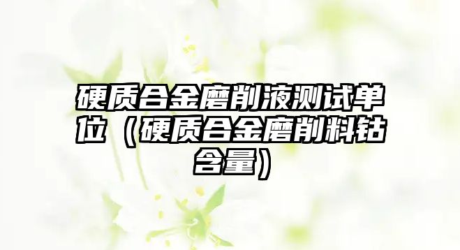 硬質(zhì)合金磨削液測(cè)試單位（硬質(zhì)合金磨削料鈷含量）