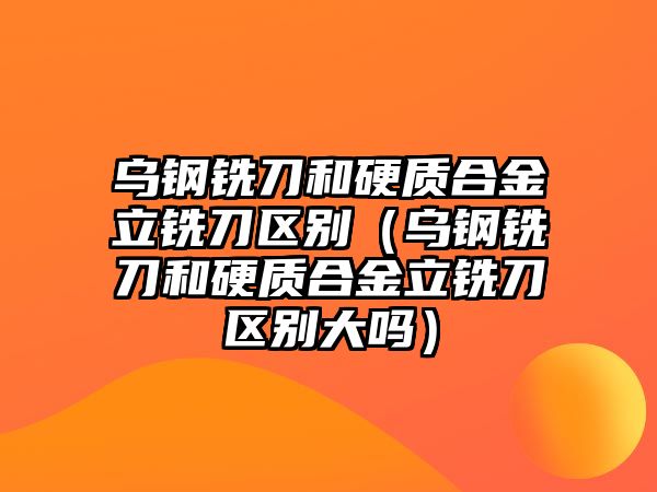 烏鋼銑刀和硬質(zhì)合金立銑刀區(qū)別（烏鋼銑刀和硬質(zhì)合金立銑刀區(qū)別大嗎）