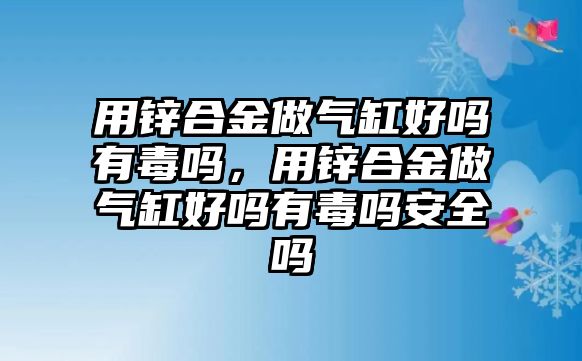 用鋅合金做氣缸好嗎有毒嗎，用鋅合金做氣缸好嗎有毒嗎安全嗎