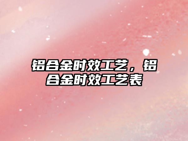 鋁合金時效工藝，鋁合金時效工藝表