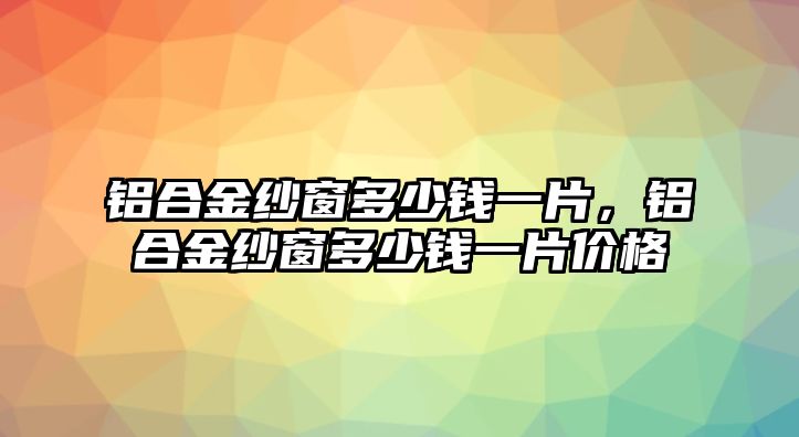 鋁合金紗窗多少錢(qián)一片，鋁合金紗窗多少錢(qián)一片價(jià)格