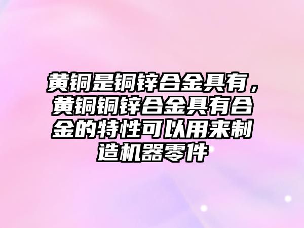 黃銅是銅鋅合金具有，黃銅銅鋅合金具有合金的特性可以用來制造機器零件