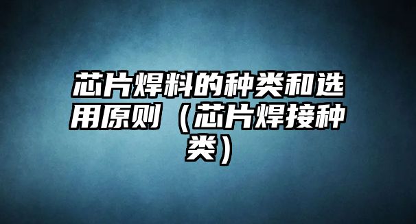 芯片焊料的種類(lèi)和選用原則（芯片焊接種類(lèi)）