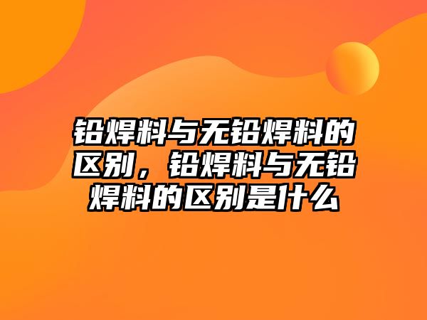 鉛焊料與無鉛焊料的區(qū)別，鉛焊料與無鉛焊料的區(qū)別是什么