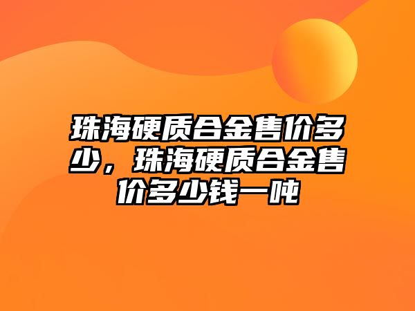 珠海硬質(zhì)合金售價(jià)多少，珠海硬質(zhì)合金售價(jià)多少錢一噸