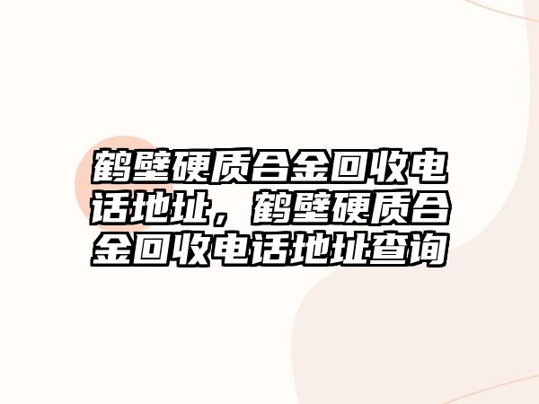 鶴壁硬質合金回收電話地址，鶴壁硬質合金回收電話地址查詢