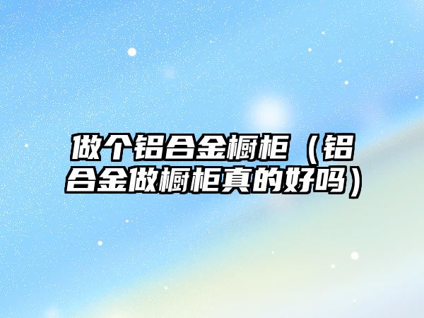 做個鋁合金櫥柜（鋁合金做櫥柜真的好嗎）