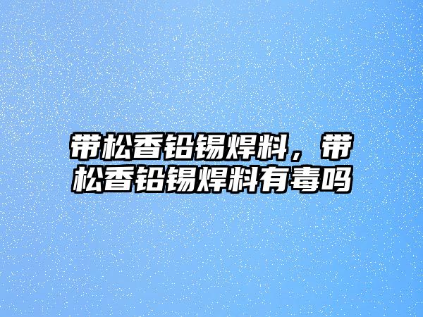 帶松香鉛錫焊料，帶松香鉛錫焊料有毒嗎