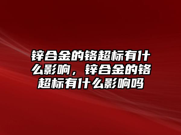 鋅合金的鉻超標(biāo)有什么影響，鋅合金的鉻超標(biāo)有什么影響嗎