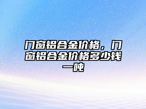 門窗鋁合金價格，門窗鋁合金價格多少錢一噸