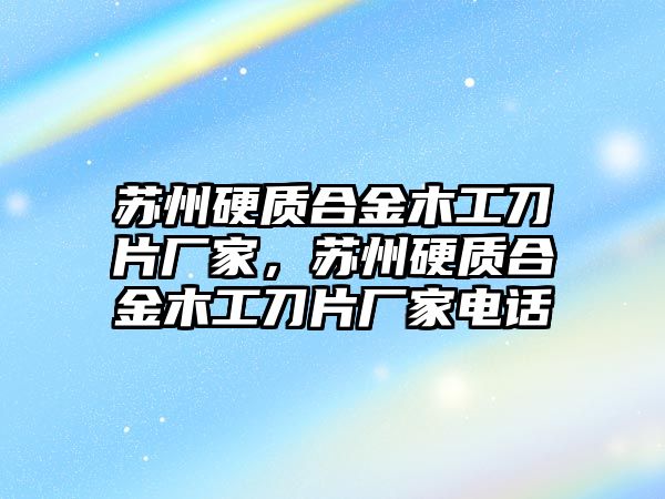 蘇州硬質合金木工刀片廠家，蘇州硬質合金木工刀片廠家電話