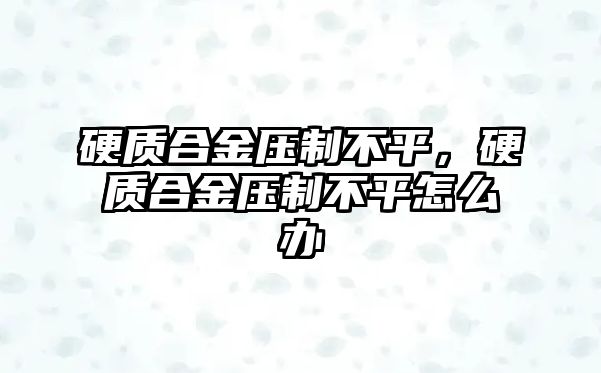 硬質(zhì)合金壓制不平，硬質(zhì)合金壓制不平怎么辦