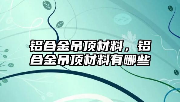 鋁合金吊頂材料，鋁合金吊頂材料有哪些