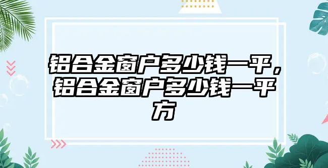 鋁合金窗戶多少錢一平，鋁合金窗戶多少錢一平方