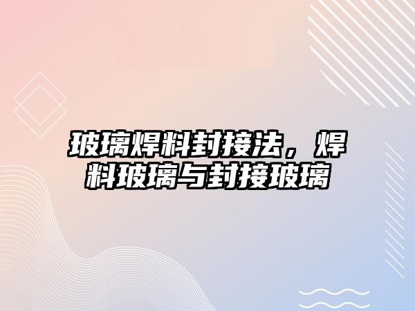 玻璃焊料封接法，焊料玻璃與封接玻璃