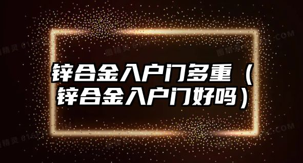 鋅合金入戶門多重（鋅合金入戶門好嗎）