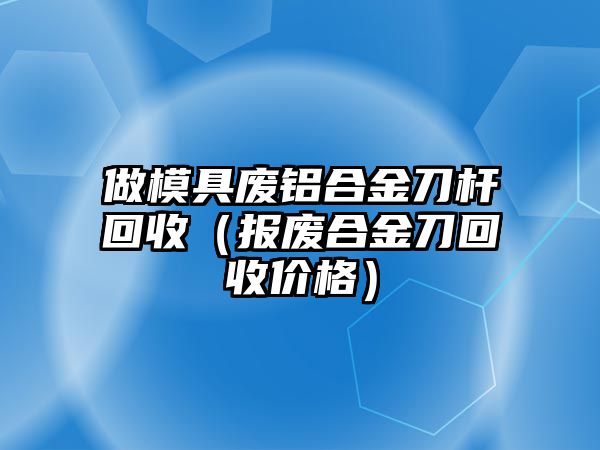 做模具廢鋁合金刀桿回收（報廢合金刀回收價格）