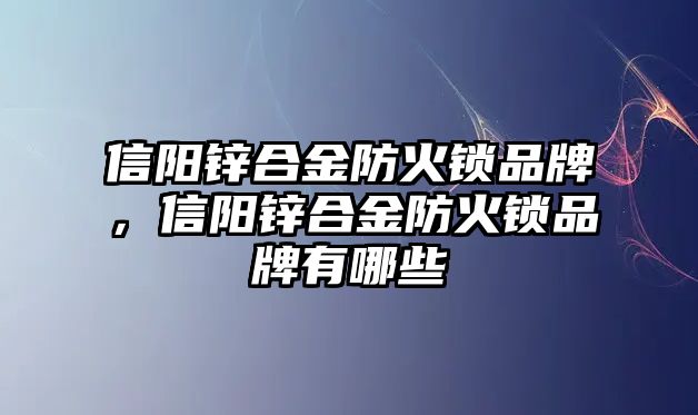 信陽鋅合金防火鎖品牌，信陽鋅合金防火鎖品牌有哪些