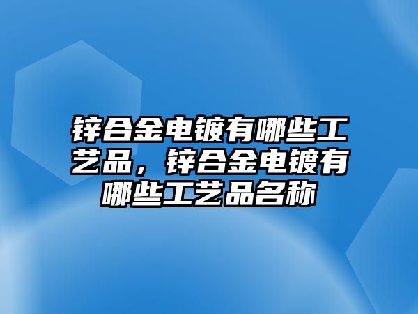 鋅合金電鍍有哪些工藝品，鋅合金電鍍有哪些工藝品名稱