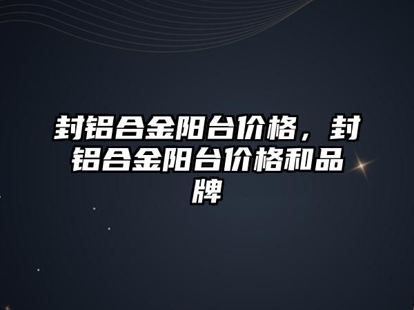 封鋁合金陽臺價格，封鋁合金陽臺價格和品牌