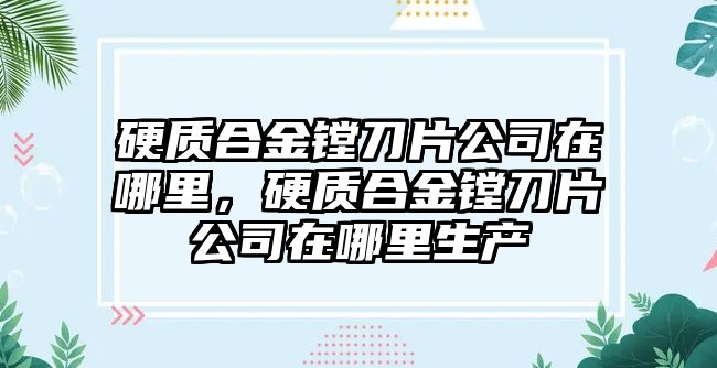 硬質(zhì)合金鏜刀片公司在哪里，硬質(zhì)合金鏜刀片公司在哪里生產(chǎn)