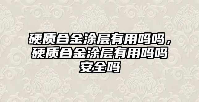 硬質合金涂層有用嗎嗎，硬質合金涂層有用嗎嗎安全嗎