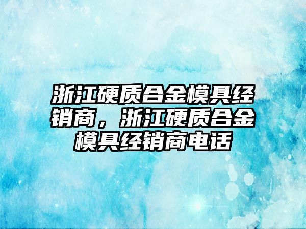 浙江硬質(zhì)合金模具經(jīng)銷商，浙江硬質(zhì)合金模具經(jīng)銷商電話