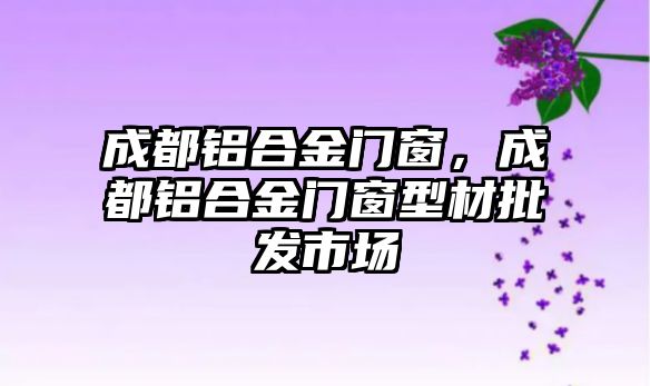 成都鋁合金門窗，成都鋁合金門窗型材批發(fā)市場(chǎng)