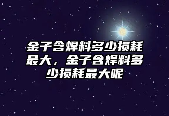 金子含焊料多少損耗最大，金子含焊料多少損耗最大呢