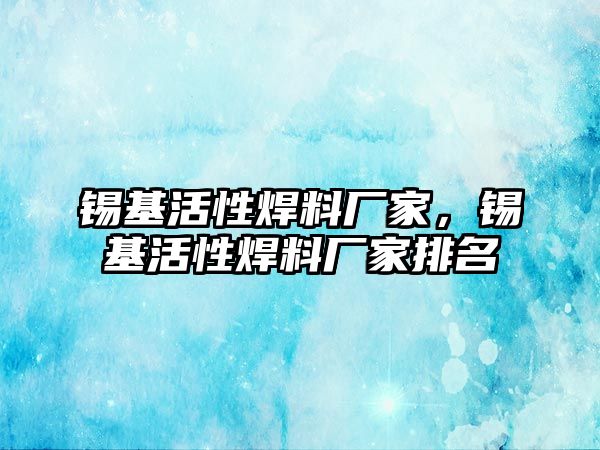 錫基活性焊料廠家，錫基活性焊料廠家排名