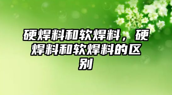 硬焊料和軟焊料，硬焊料和軟焊料的區(qū)別