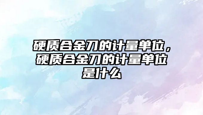 硬質(zhì)合金刀的計量單位，硬質(zhì)合金刀的計量單位是什么