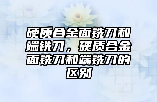 硬質(zhì)合金面銑刀和端銑刀，硬質(zhì)合金面銑刀和端銑刀的區(qū)別