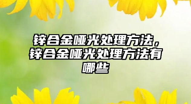 鋅合金啞光處理方法，鋅合金啞光處理方法有哪些