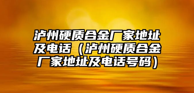 瀘州硬質(zhì)合金廠家地址及電話（瀘州硬質(zhì)合金廠家地址及電話號碼）