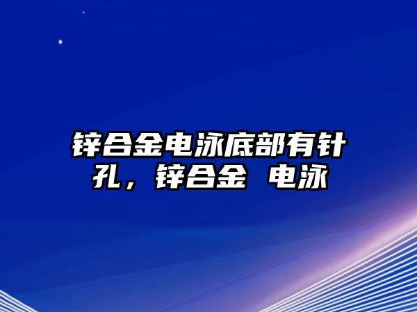 鋅合金電泳底部有針孔，鋅合金 電泳